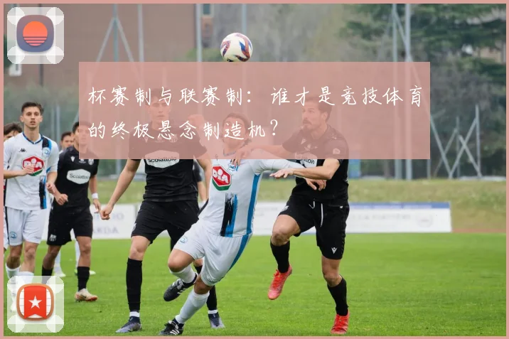 杯赛制与联赛制：谁才是竞技体育的终极悬念制造机？