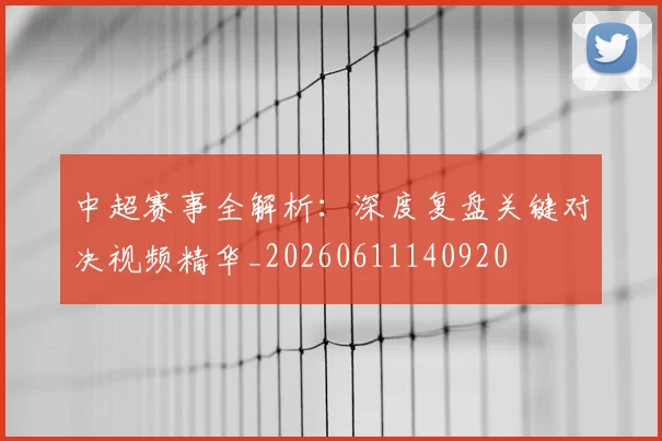 中超赛事全解析：深度复盘关键对决视频精华_20260611140920
