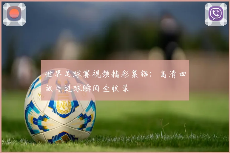 世界足球赛视频精彩集锦:高清回放与进球瞬间全收录
