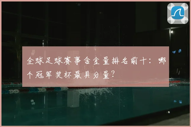 全球足球赛事含金量排名前十：哪个冠军奖杯最具分量？