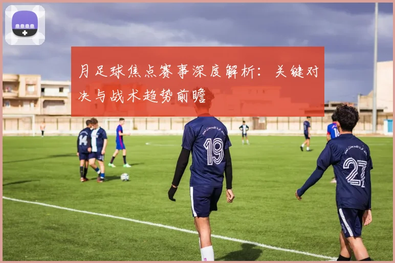 月足球焦点赛事深度解析：关键对决与战术趋势前瞻