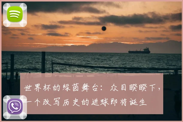 世界杯的绿茵舞台：众目睽睽下，一个改写历史的进球即将诞生