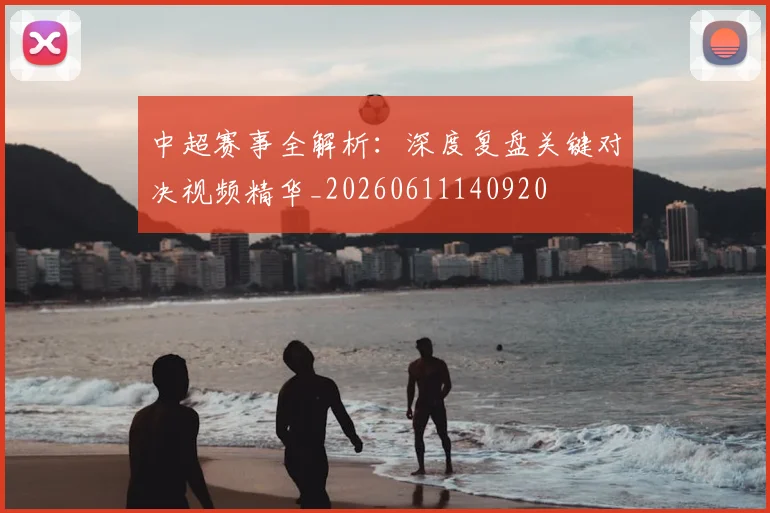 中超赛事全解析:深度复盘关键对决视频精华_20260611140920