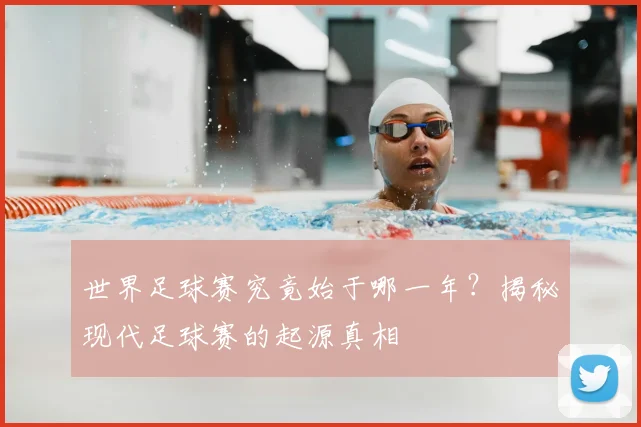 世界足球赛究竟始于哪一年？揭秘现代足球赛的起源真相