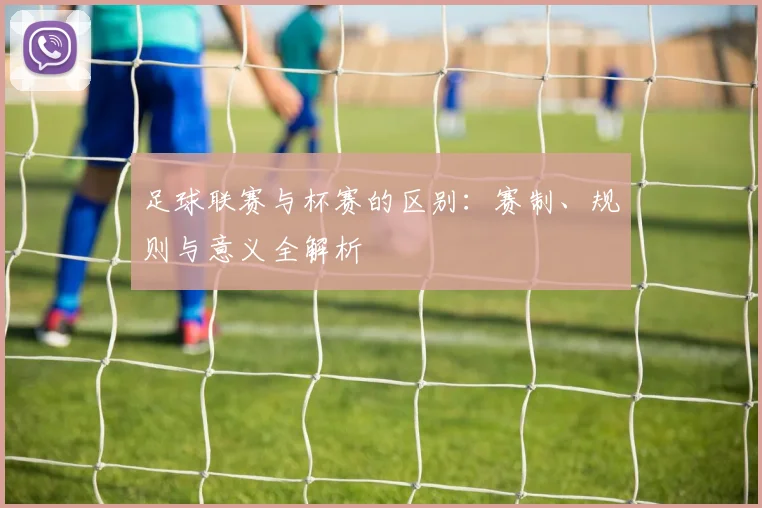 足球联赛与杯赛的区别:赛制、规则与意义全解析
