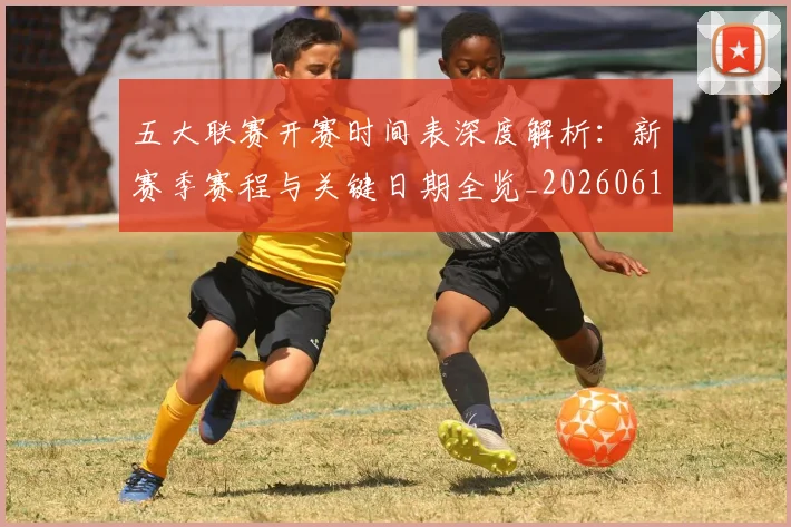五大联赛开赛时间表深度解析：新赛季赛程与关键日期全览_20260611141652