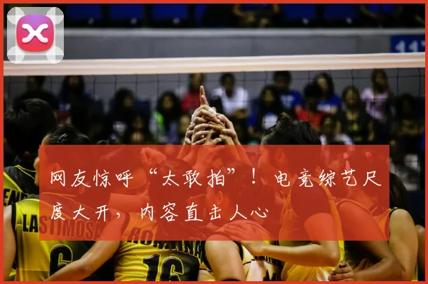 网友惊呼“太敢拍”！电竞综艺尺度大开，内容直击人心