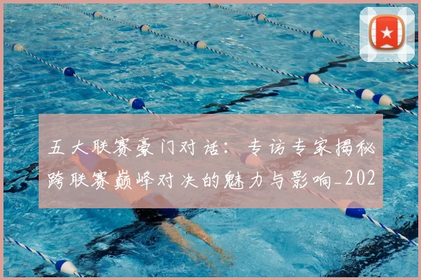 五大联赛豪门对话：专访专家揭秘跨联赛巅峰对决的魅力与影响_20260611141817
