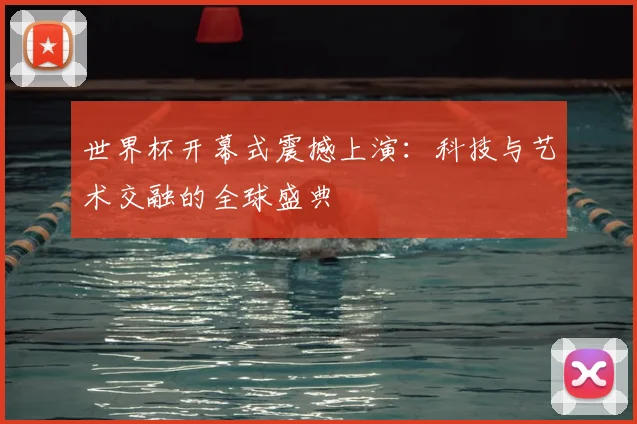 世界杯开幕式震撼上演：科技与艺术交融的全球盛典