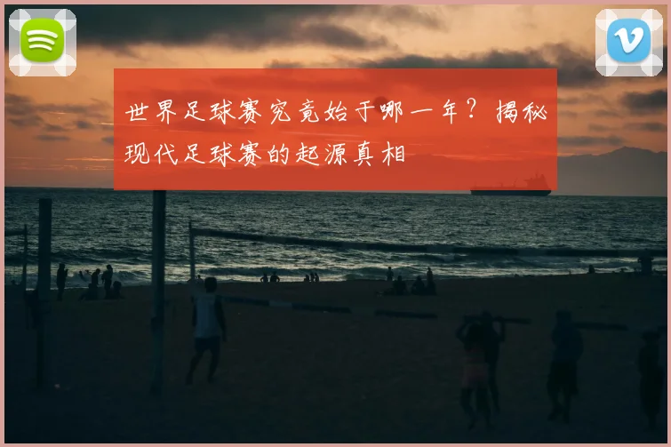 世界足球赛究竟始于哪一年？揭秘现代足球赛的起源真相
