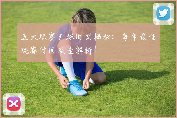 五大联赛开球时刻揭秘:每年最佳观赛时间表全解析!