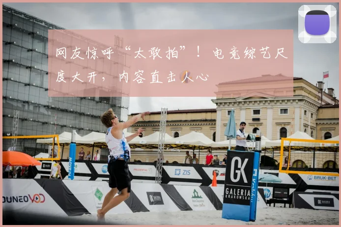 网友惊呼“太敢拍”!电竞综艺尺度大开,内容直击人心