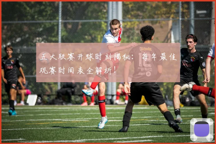 五大联赛开球时刻揭秘：每年最佳观赛时间表全解析！