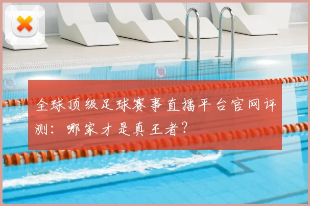 全球顶级足球赛事直播平台官网评测：哪家才是真王者？