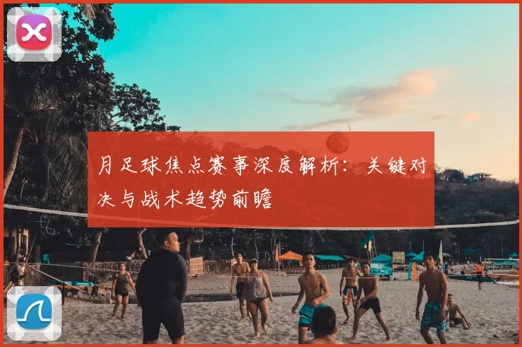月足球焦点赛事深度解析:关键对决与战术趋势前瞻
