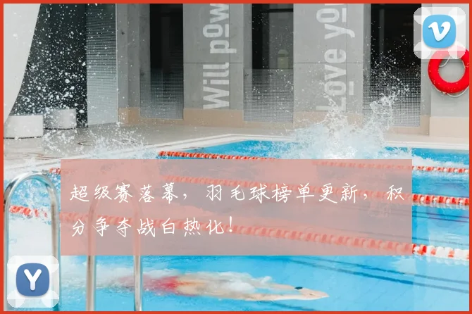 超级赛落幕，羽毛球榜单更新，积分争夺战白热化！