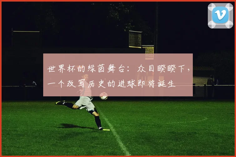 世界杯的绿茵舞台：众目睽睽下，一个改写历史的进球即将诞生
