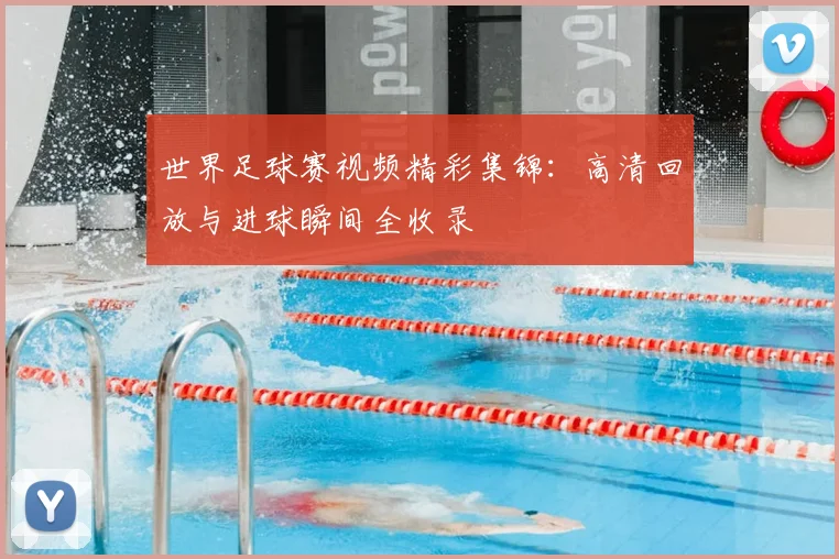 世界足球赛视频精彩集锦:高清回放与进球瞬间全收录