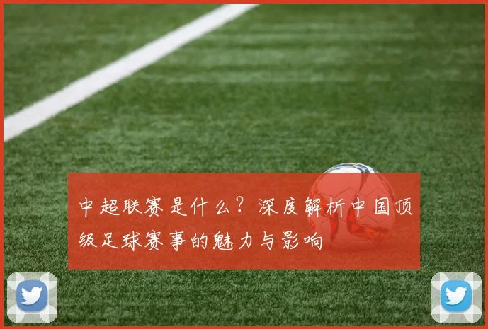 中超联赛是什么？深度解析中国顶级足球赛事的魅力与影响