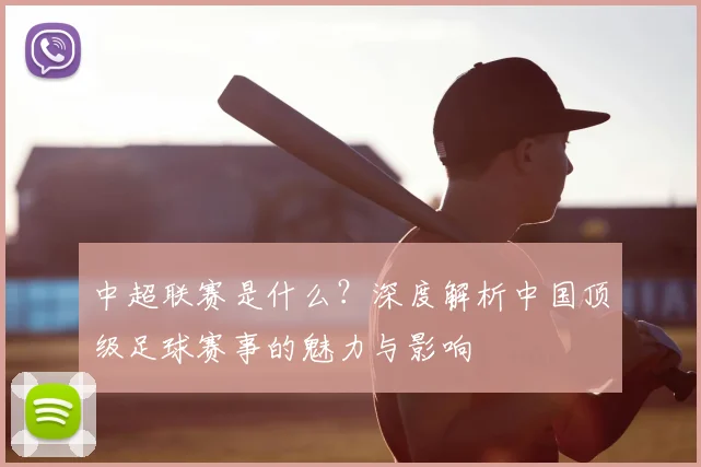中超联赛是什么?深度解析中国顶级足球赛事的魅力与影响