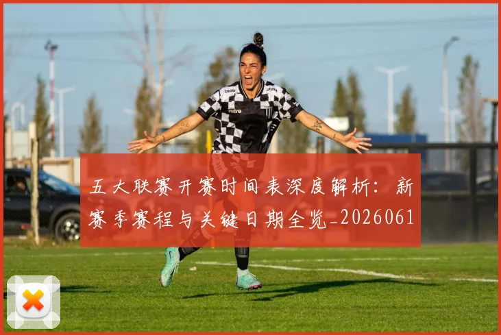 五大联赛开赛时间表深度解析：新赛季赛程与关键日期全览_20260611141652