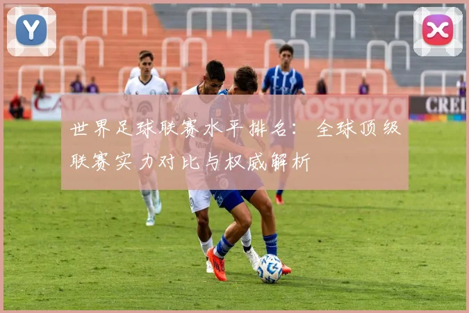 世界足球联赛水平排名：全球顶级联赛实力对比与权威解析