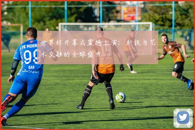 世界杯开幕式震撼上演：科技与艺术交融的全球盛典