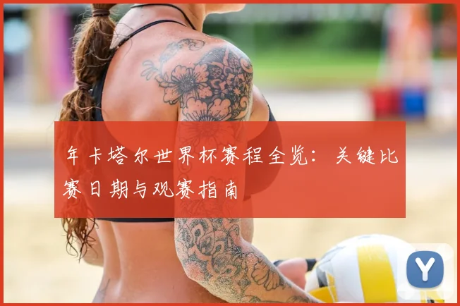 年卡塔尔世界杯赛程全览：关键比赛日期与观赛指南