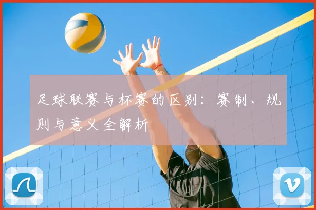 足球联赛与杯赛的区别：赛制、规则与意义全解析